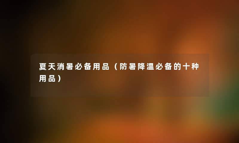 夏天消暑必备用品（防暑降温必备的十种用品）