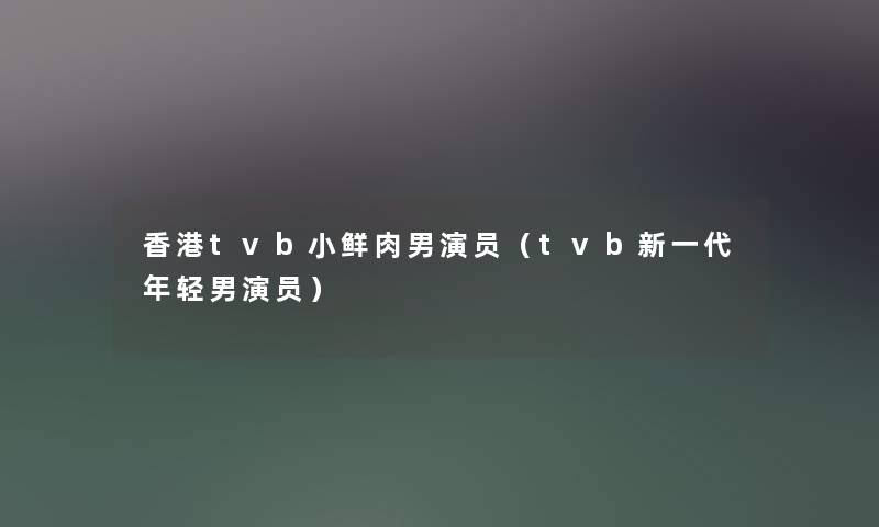 香港tvb小鲜肉男演员（tvb新一代年轻男演员）