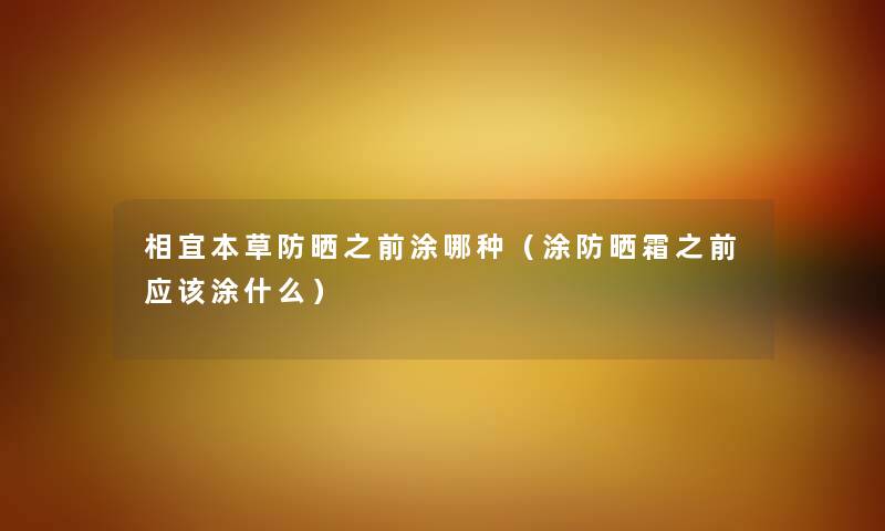 相宜本草防晒之前涂哪种（涂防晒霜之前应该涂什么）