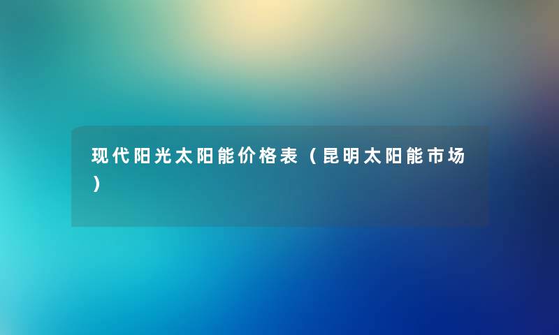 现代阳光太阳能价格表（昆明太阳能市场）