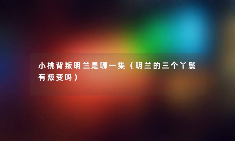 小桃背叛明兰是哪一集（明兰的三个丫鬟有叛变吗）