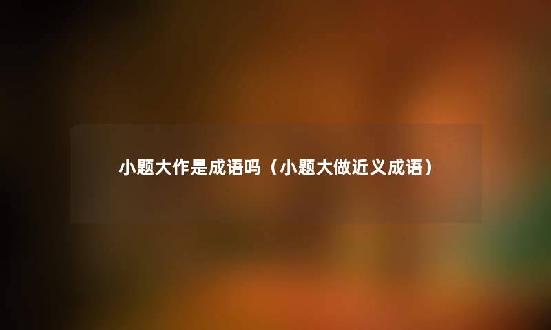 小题大作是成语吗（小题大做近义成语）