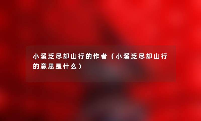 小溪泛尽却山行的（小溪泛尽却山行的意思是什么）