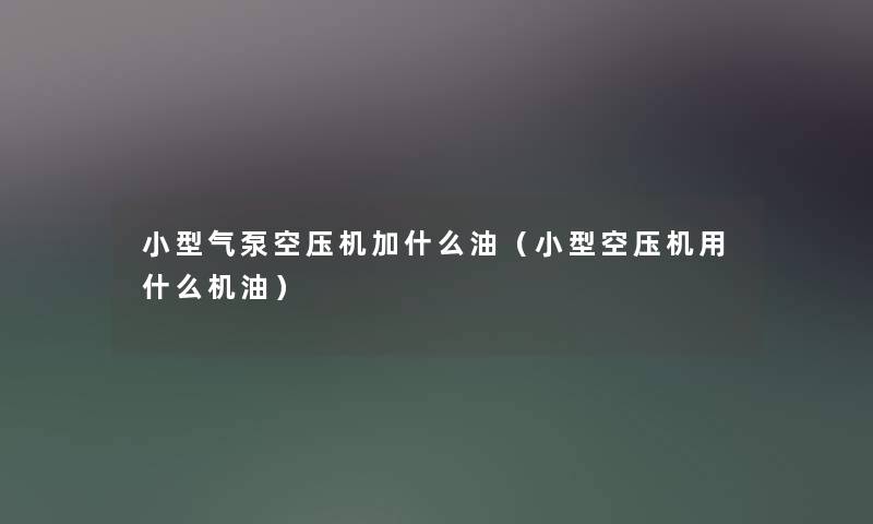 小型气泵空压机加什么油（小型空压机用什么机油）