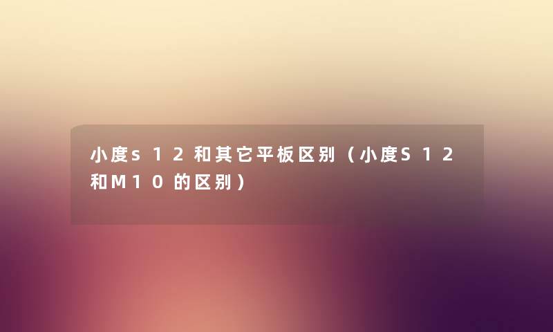 小度s12和其它平板区别（小度S12和M10的区别）