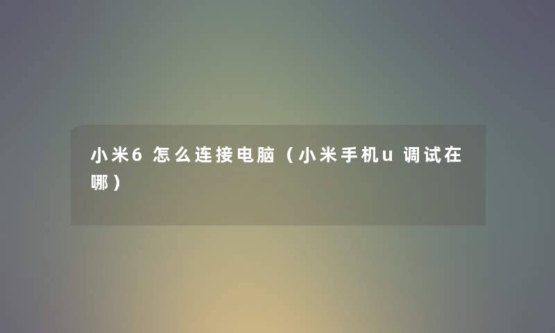 小米6怎么连接电脑（小米手机u调试在哪）