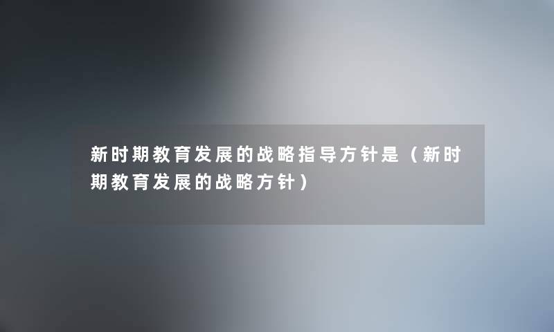 新时期教育发展的战略指导方针是（新时期教育发展的战略方针）