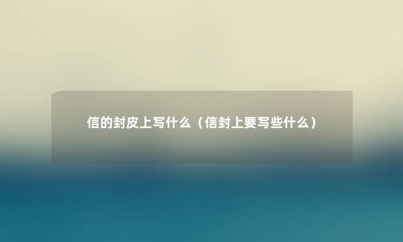 信的封皮上写什么（信封上要写些什么）