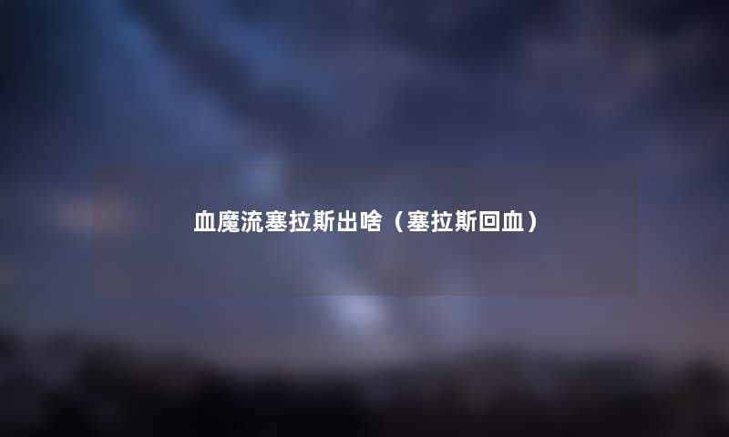 血魔流塞拉斯出啥（塞拉斯回血）