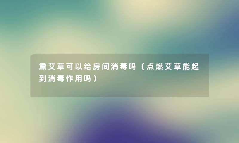 熏艾草可以给房间消毒吗（点燃艾草能起到消毒作用吗）