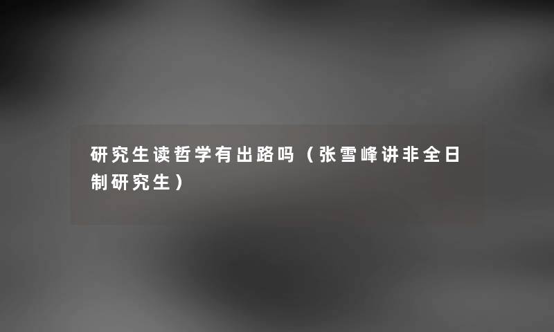 研究生读哲学有出路吗（张雪峰讲非全日制研究生）
