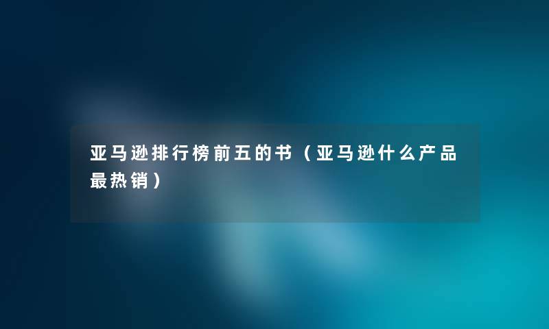 亚马逊整理榜前五的书（亚马逊什么产品热销）