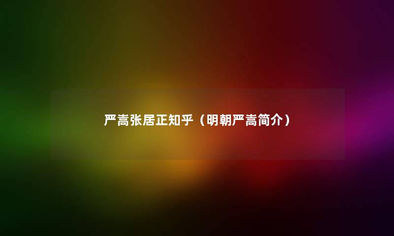 严嵩张居正知乎（明朝严嵩简介）