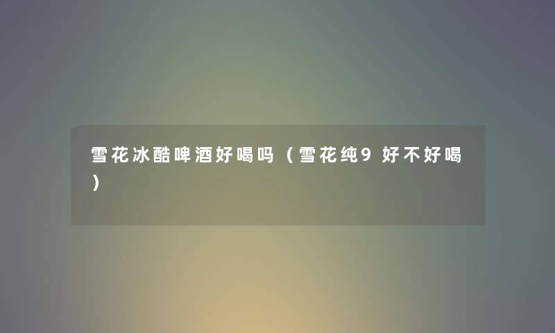 雪花冰酷啤酒好喝吗（雪花纯9好不好喝）