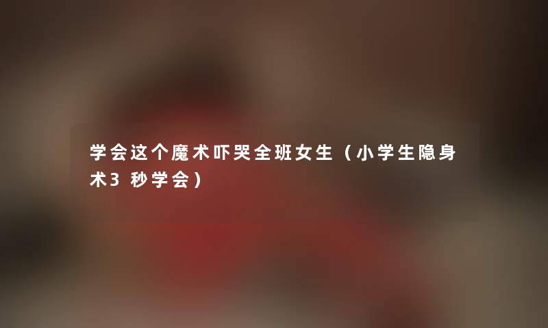 学会这个魔术吓哭全班女生（小学生隐身术3秒学会）