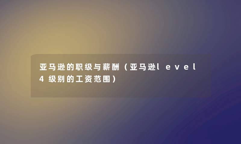 亚马逊的职级与薪酬（亚马逊level4级别的工资范围）