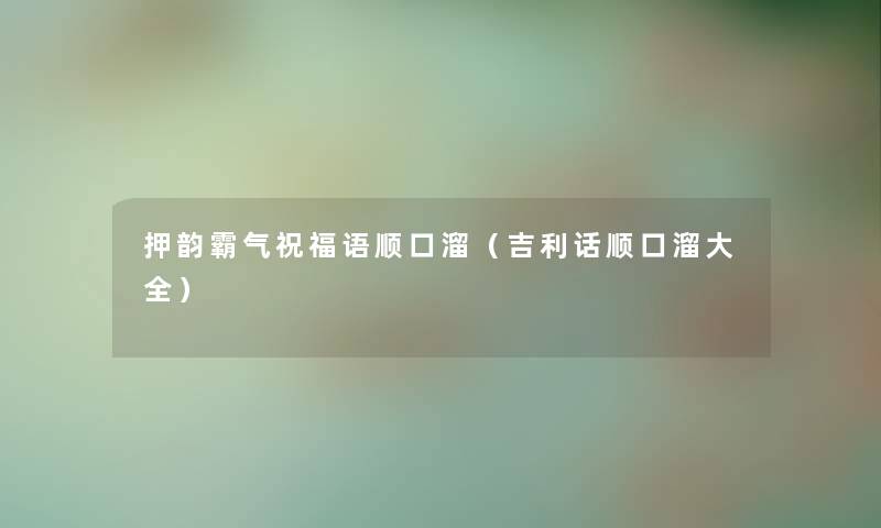 押韵霸气祝福语顺口溜（吉利话顺口溜大全）