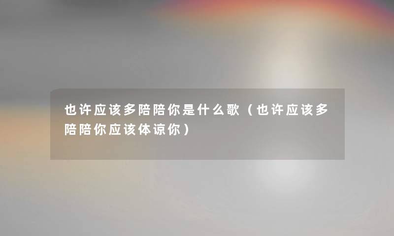 也许应该多陪陪你是什么歌（也许应该多陪陪你应该体谅你）