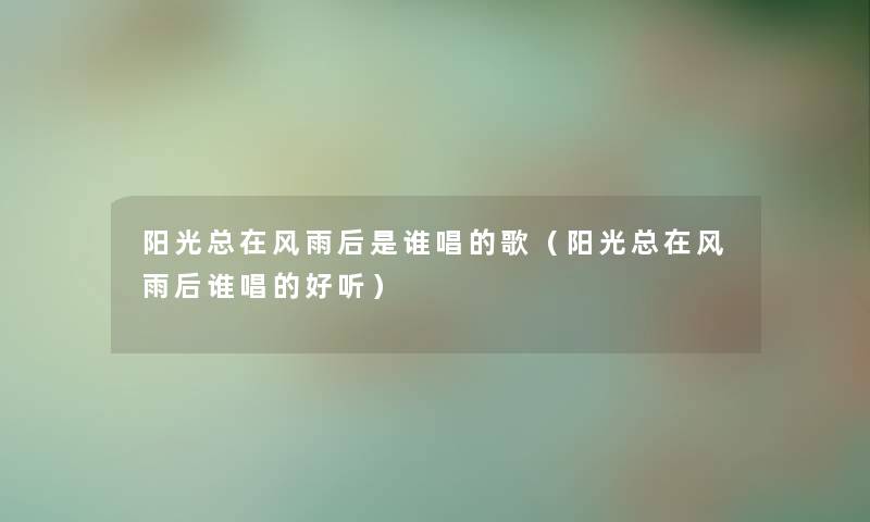 阳光总在风雨后是谁唱的歌（阳光总在风雨后谁唱的好听）
