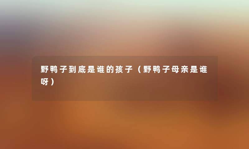 野鸭子到底是谁的孩子（野鸭子母亲是谁呀）