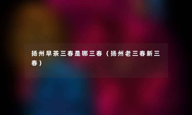 扬州早茶三春是哪三春（扬州老三春新三春）