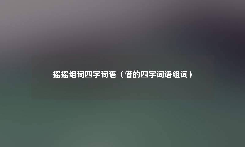 摇摇组词四字词语（借的四字词语组词）