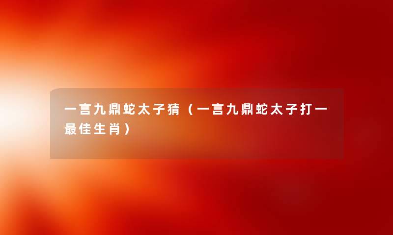 一言九鼎蛇太子猜（一言九鼎蛇太子打一理想生肖）