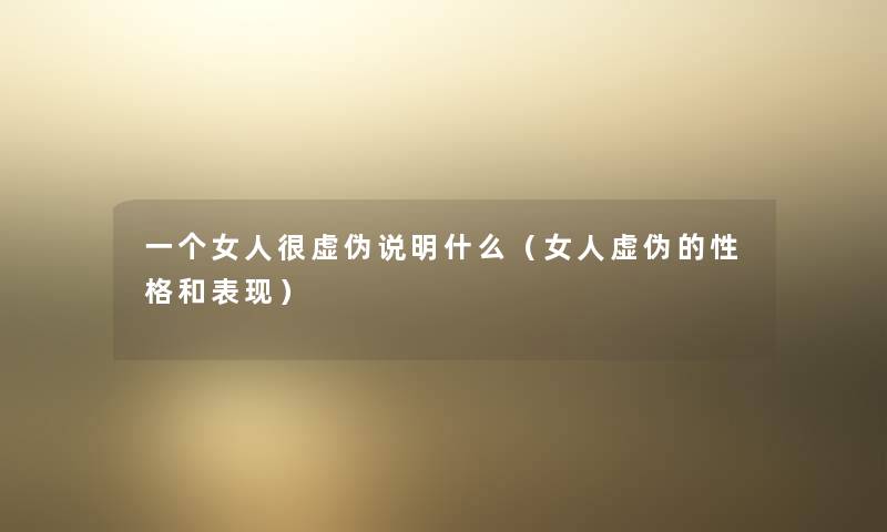 一个女人很虚伪说明什么（女人虚伪的性格和表现）