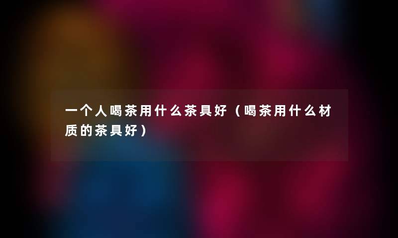 一个人喝茶用什么茶具好（喝茶用什么材质的茶具好）