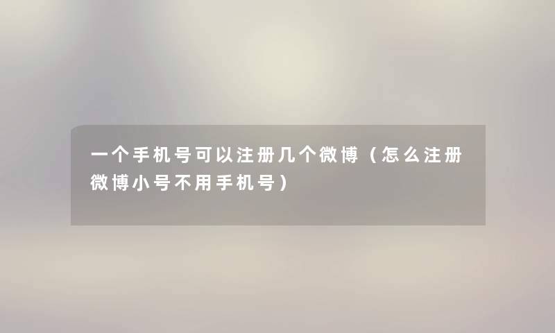 一个手机号可以注册几个微博（怎么注册微博小号不用手机号）
