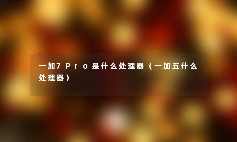 一加7Pro是什么处理器（一加五什么处理器）