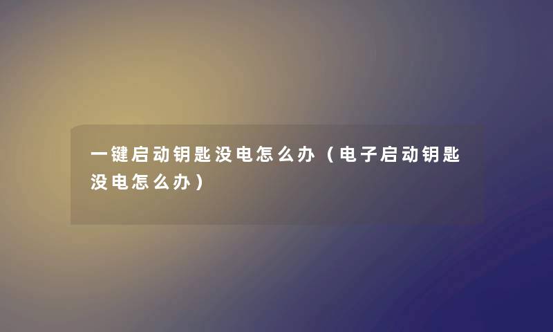 一键启动钥匙没电怎么办（电子启动钥匙没电怎么办）