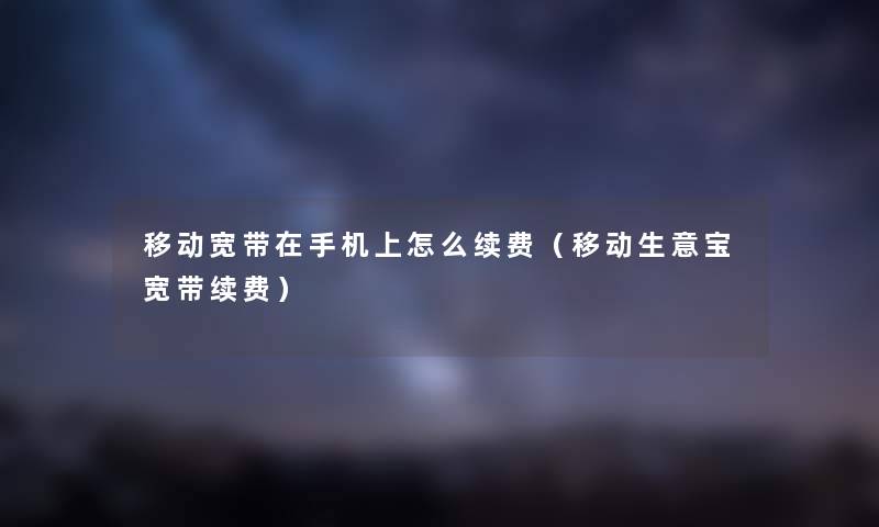 移动宽带在手机上怎么续费（移动生意宝宽带续费）