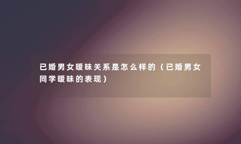 已婚男女暧昧关系是怎么样的（已婚男女同学暧昧的表现）