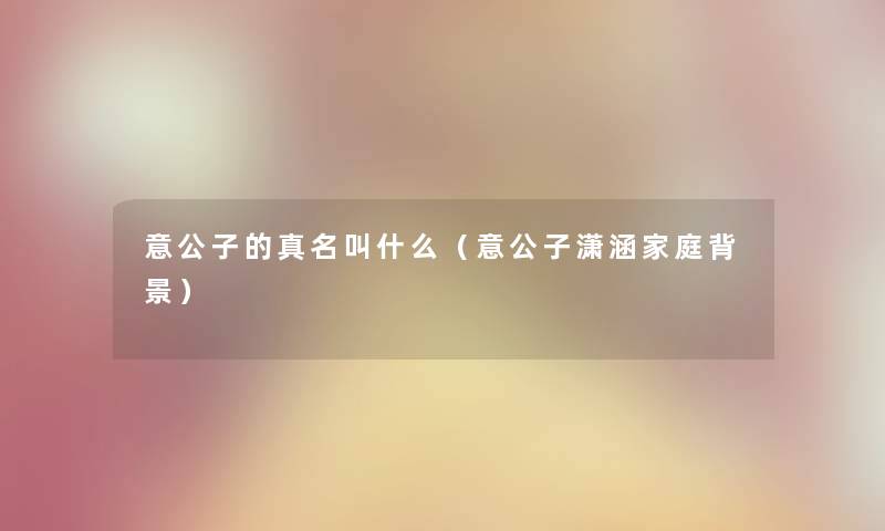 意公子的真名叫什么（意公子潇涵家庭）