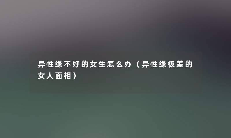 异性缘不好的女生怎么办（异性缘极差的女人面相）
