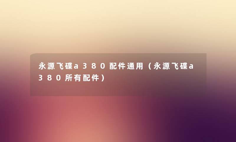 永源飞碟a380配件通用（永源飞碟a380所有配件）