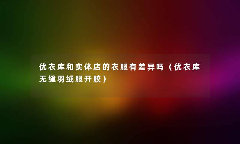 优衣库和实体店的衣服有差异吗（优衣库无缝羽绒服开胶）