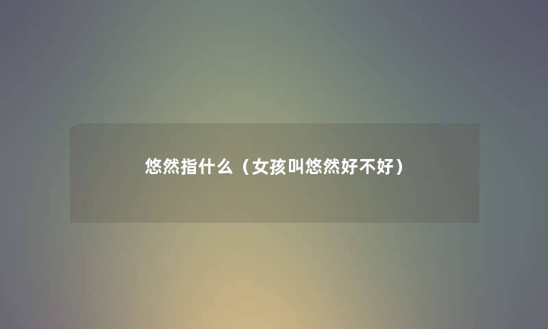 悠然指什么（女孩叫悠然好不好）