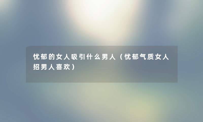 忧郁的女人吸引什么男人（忧郁气质女人招男人喜欢）