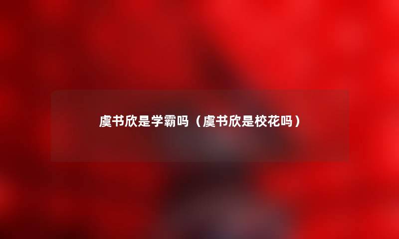 虞书欣是学霸吗（虞书欣是校花吗）