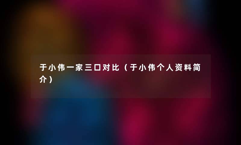 于小伟一家三口对比（于小伟个人资料简介）