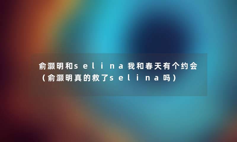 俞灏明和selina我和春天有个约会（俞灏明真的救了selina吗）