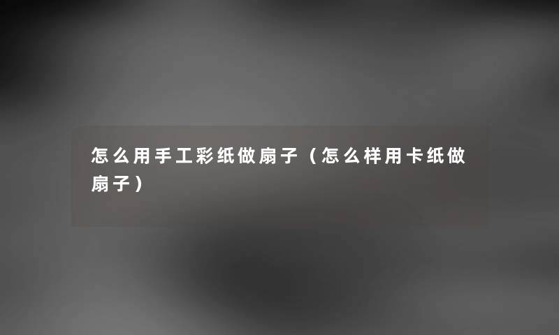怎么用手工彩纸做扇子（怎么样用卡纸做扇子）