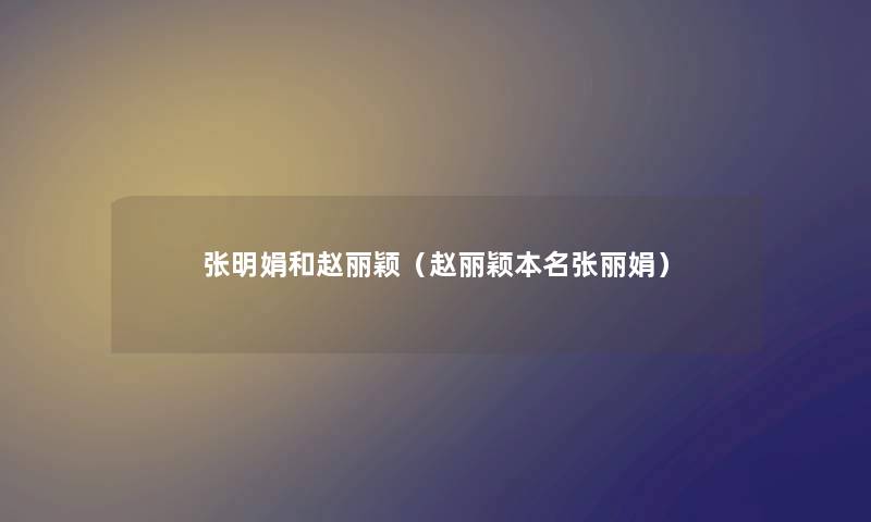张明娟和赵丽颖（赵丽颖本名张丽娟）