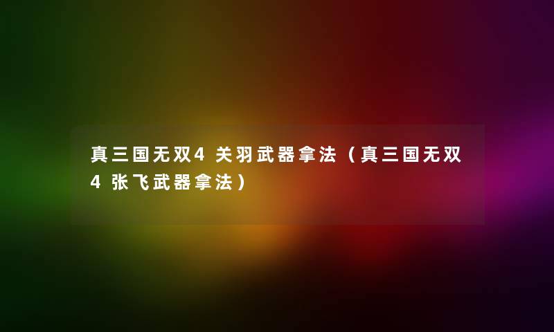 真三国无双4关羽武器拿法（真三国无双4张飞武器拿法）