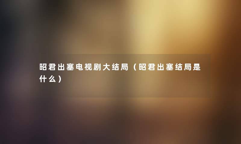 昭君出塞电视剧大结局（昭君出塞结局是什么）