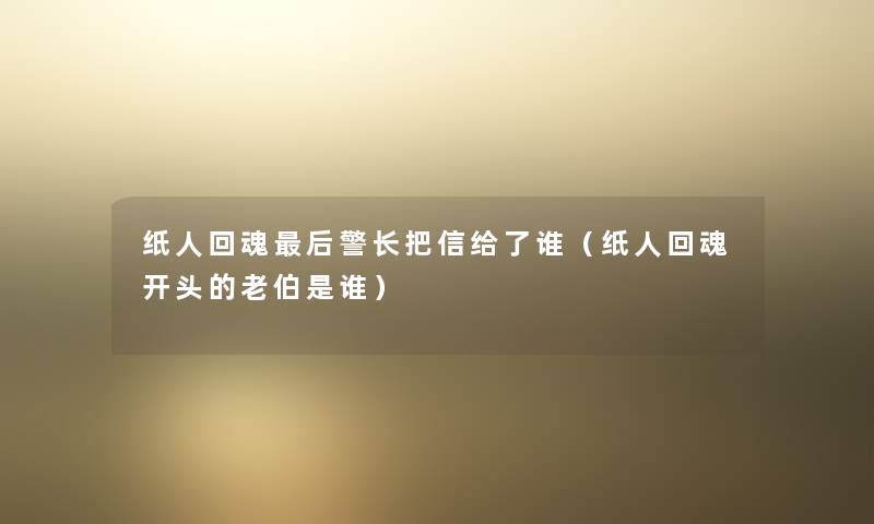 纸人回魂后警长把信给了谁（纸人回魂开头的老伯是谁）