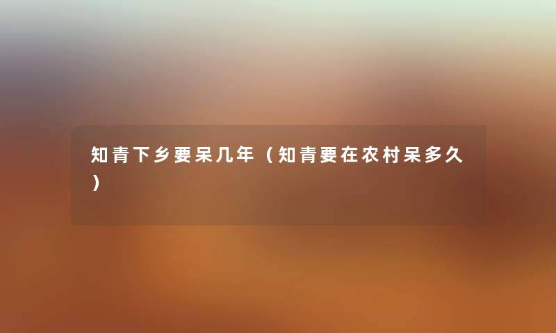知青下乡要呆几年（知青要在农村呆多久）