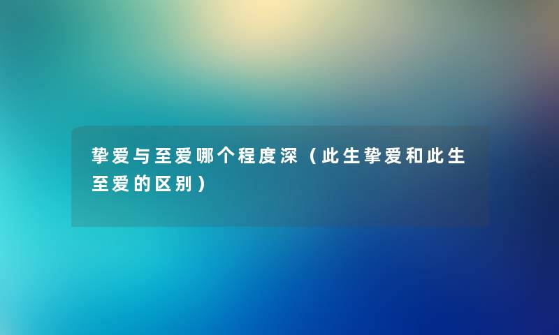 挚爱与至爱哪个程度深（此生挚爱和此生至爱的区别）